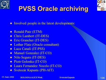 19. June, 2006 BOLOGNA ALICE Week Svetozár Kapusta 1/28 PVSS Oracle archiving Involved people in the latest developments: Ronald Putz (ETM) Chris Lambert.