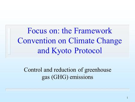 1 Focus on: the Framework Convention on Climate Change and Kyoto Protocol Control and reduction of greenhouse gas (GHG) emissions.