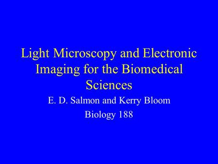 Light Microscopy and Electronic Imaging for the Biomedical Sciences E. D. Salmon and Kerry Bloom Biology 188.