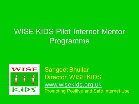 Sangeet Bhullar Director, WISE KIDS www.wisekids.org.uk Promoting Positive and Safe Internet Use www.wisekids.org.uk WISE KIDS Pilot Internet Mentor Programme.