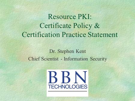 Resource PKI: Certificate Policy & Certification Practice Statement Dr. Stephen Kent Chief Scientist - Information Security.