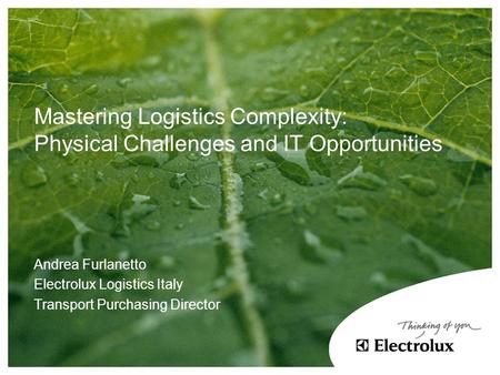 Mastering Logistics Complexity: Physical Challenges and IT Opportunities Andrea Furlanetto Electrolux Logistics Italy Transport Purchasing Director.