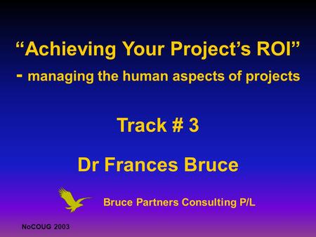 . NoCOUG 2003 “Achieving Your Project’s ROI” - managing the human aspects of projects Track # 3 Dr Frances Bruce. Bruce Partners Consulting P/L.