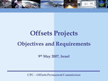 1 Offsets Projects Objectives and Requirements 9 th May 2007, Israel CPC – Offsets Permanent Commission.