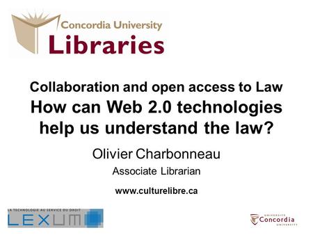 Collaboration and open access to Law How can Web 2.0 technologies help us understand the law? Olivier Charbonneau Associate Librarian www.culturelibre.ca.