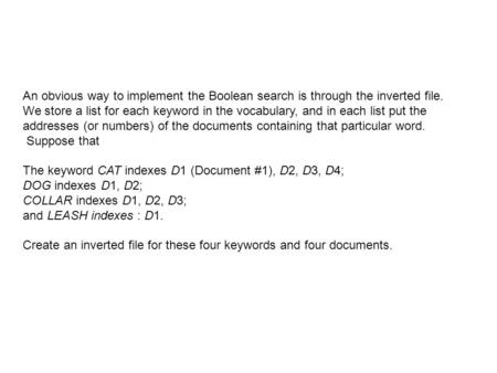 An obvious way to implement the Boolean search is through the inverted file. We store a list for each keyword in the vocabulary, and in each list put the.