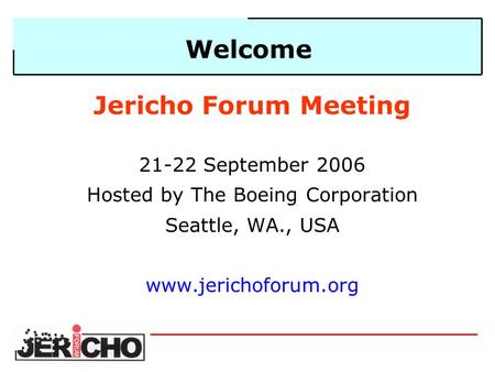 Welcome Jericho Forum Meeting 21-22 September 2006 Hosted by The Boeing Corporation Seattle, WA., USA www.jerichoforum.org.