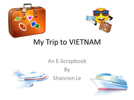 My Trip to VIETNAM An E-Scrapbook By Shannon Le. Things I had to take with me on my trip… Here is what I need to take with me to Vietnam. First, I need.