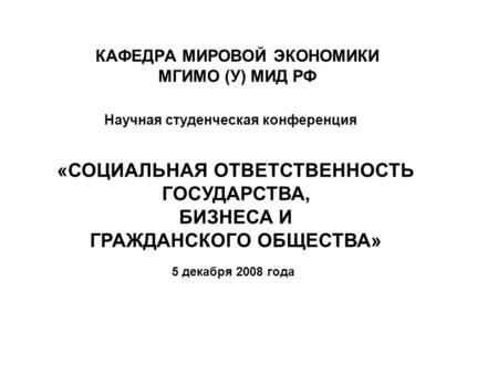 КАФЕДРА МИРОВОЙ ЭКОНОМИКИ МГИМО (У) МИД РФ Научная студенческая конференция «СОЦИАЛЬНАЯ ОТВЕТСТВЕННОСТЬ ГОСУДАРСТВА, БИЗНЕСА И ГРАЖДАНСКОГО ОБЩЕСТВА» 5.