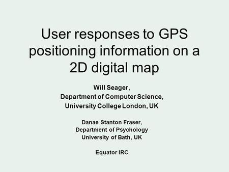 User responses to GPS positioning information on a 2D digital map Will Seager, Department of Computer Science, University College London, UK Danae Stanton.