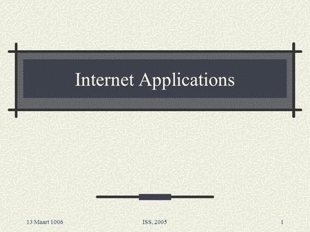 13 Maart 1006ISS, 20051 Internet Applications. 13 Maart 1006ISS, 20052 The World Wide Web By far the best known distributed application is the World Wide.