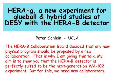 1 HERA-g, a new experiment for glueball & hybrid studies at DESY with the HERA-B detector Peter Schlein - UCLA The HERA-B Collaboration Board decided that.