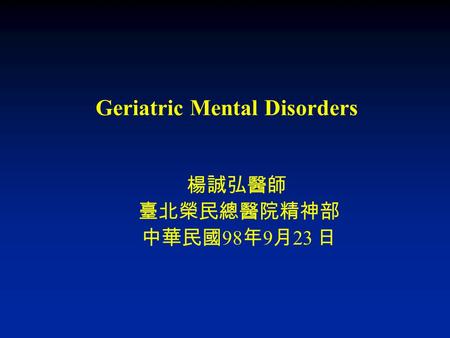 Geriatric Mental Disorders 楊誠弘醫師 臺北榮民總醫院精神部 中華民國 98 年 9 月 23 日.