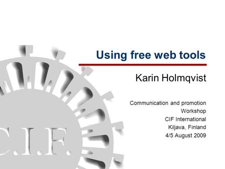 Using free web tools Karin Holmqvist Communication and promotion Workshop CIF International Kiljava, Finland 4/5 August 2009.