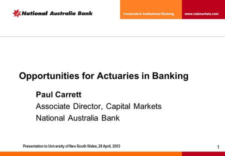 1 Corporate & Institutional Banking www.nabmarkets.com Opportunities for Actuaries in Banking Paul Carrett Associate Director, Capital Markets National.