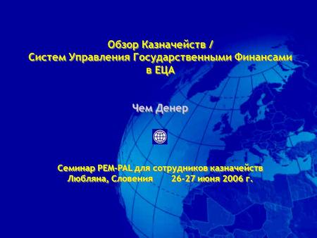 Обзор Казначейств / Систем Управления Государственными Финансами в ЕЦА Чем Денер Семинар PEM-PAL для сотрудников казначейств Любляна, Словения 26-27 июня.