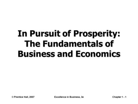 © Prentice Hall, 2007Excellence in Business, 3eChapter 1 - 1 In Pursuit of Prosperity: The Fundamentals of Business and Economics.