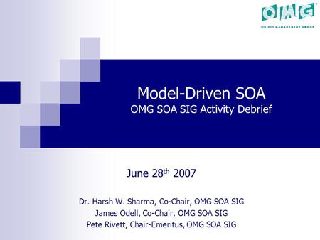 Model-Driven SOA OMG SOA SIG Activity Debrief June 28 th 2007 Dr. Harsh W. Sharma, Co-Chair, OMG SOA SIG James Odell, Co-Chair, OMG SOA SIG Pete Rivett,