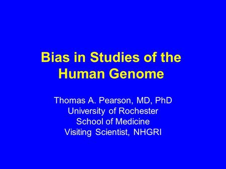 Bias in Studies of the Human Genome Thomas A. Pearson, MD, PhD University of Rochester School of Medicine Visiting Scientist, NHGRI.