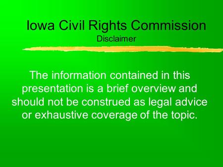 Iowa Civil Rights Commission Disclaimer The information contained in this presentation is a brief overview and should not be construed as legal advice.