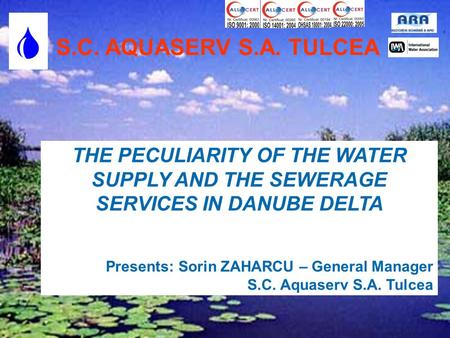 S.C. AQUASERV S.A. TULCEA  THE PECULIARITY OF THE WATER SUPPLY AND THE SEWERAGE SERVICES IN DANUBE DELTA Presents: Sorin ZAHARCU – General Manager S.C.