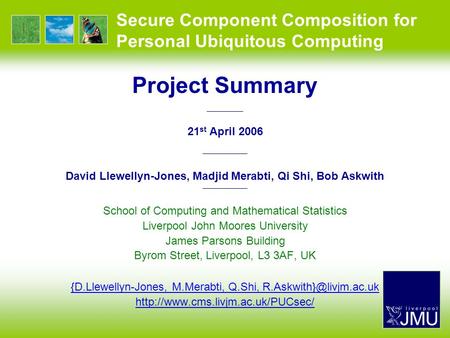 Secure Component Composition for Personal Ubiquitous Computing Project Summary —————— 21 st April 2006 —————— David Llewellyn-Jones, Madjid Merabti, Qi.