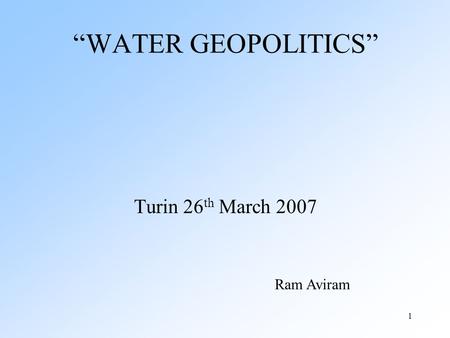 1 “WATER GEOPOLITICS” Turin 26 th March 2007 Ram Aviram.