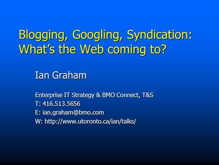 Blogging, Googling, Syndication: What’s the Web coming to? Ian Graham Enterprise IT Strategy & BMO Connect, T&S T: 416.513.5656 E: W: