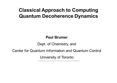 Classical Approach to Computing Quantum Decoherence Dynamics Paul Brumer Dept. of Chemistry, and Center for Quantum Information and Quantum Control University.