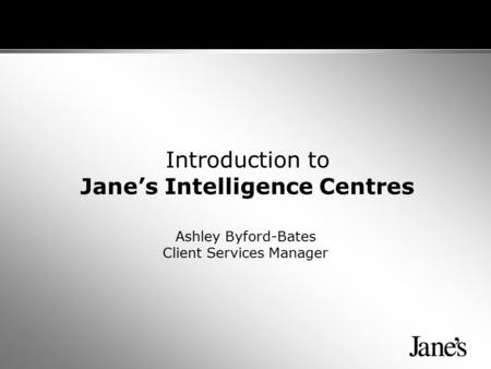 Introduction to Jane’s Intelligence Centres Ashley Byford-Bates Client Services Manager.