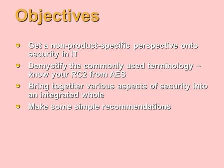 Objectives Get a non-product-specific perspective onto security in IT Demystify the commonly used terminology – know your RC2 from AES Bring together various.