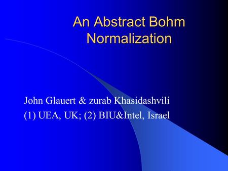 An Abstract Bohm Normalization John Glauert & zurab Khasidashvili (1) UEA, UK; (2) BIU&Intel, Israel.