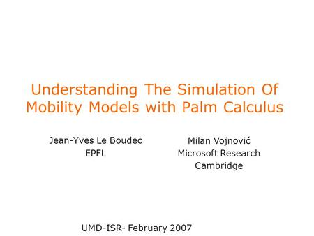 Understanding The Simulation Of Mobility Models with Palm Calculus Jean-Yves Le Boudec EPFL UMD-ISR- February 2007 Milan Vojnović Microsoft Research Cambridge.