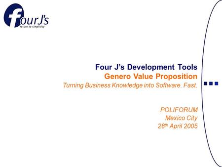 Four J’s Development Tools Genero Value Proposition Turning Business Knowledge into Software. Fast. POLIFORUM Mexico City 28 th April 2005.