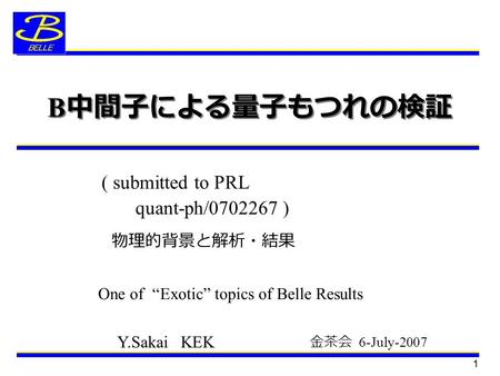 1 B 中間子による量子もつれの検証 Y.Sakai KEK ( submitted to PRL quant-ph/0702267 ) 金茶会 6-July-2007 One of “Exotic” topics of Belle Results 物理的背景と解析・結果.