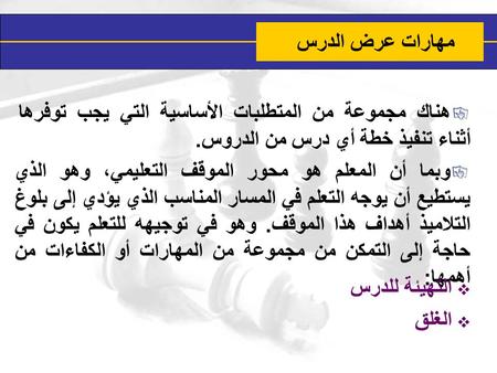 هناك مجموعة من المتطلبات الأساسية التي يجب توفرها أثناء تنفيذ خطة أي درس من الدروس. وبما أن المعلم هو محور الموقف التعليمي، وهو الذي يستطيع أن يوجه التعلم.