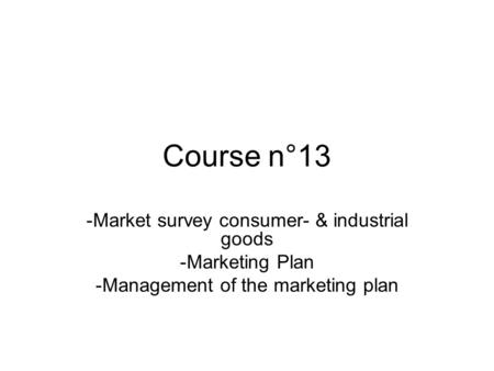 Course n°13 -Market survey consumer- & industrial goods -Marketing Plan -Management of the marketing plan.