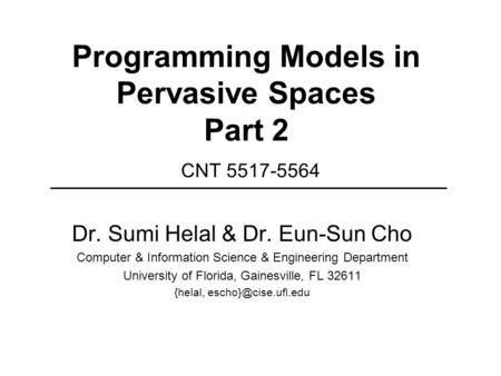 Programming Models in Pervasive Spaces Part 2 CNT 5517-5564 Dr. Sumi Helal & Dr. Eun-Sun Cho Computer & Information Science & Engineering Department University.