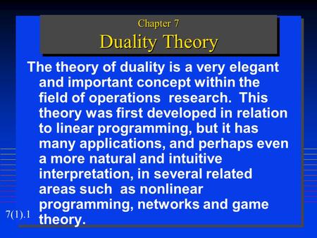 7(1).1 Chapter 7 Duality Theory The theory of duality is a very elegant and important concept within the field of operations research. This theory was.