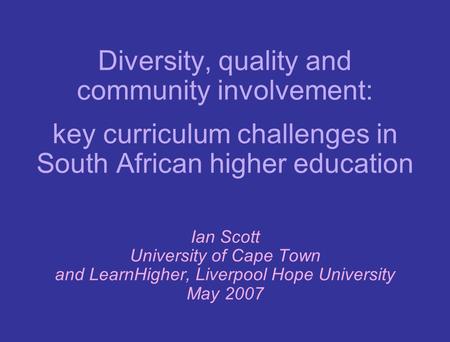 Diversity, quality and community involvement: key curriculum challenges in South African higher education Ian Scott University of Cape Town and LearnHigher,