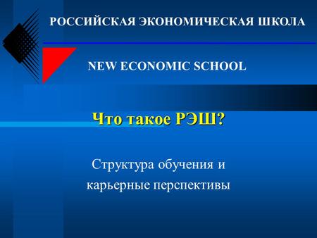 Структура обучения и карьерные перспективы Что такое РЭШ? РОССИЙСКАЯ ЭКОНОМИЧЕСКАЯ ШКОЛА NEW ECONOMIC SCHOOL.