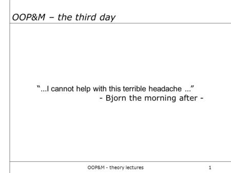 OOP&M - theory lectures1 OOP&M – the third day “… I cannot help with this terrible headache …” - Bjorn the morning after -