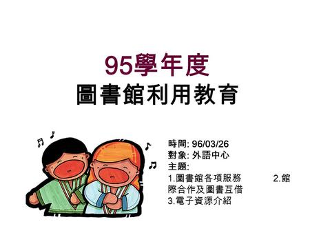 時間 : 96/03/26 對象 : 外語中心 主題 : 1. 圖書館各項服務 2. 館 際合作及圖書互借 3. 電子資源介紹 95 學年度 圖書館利用教育.