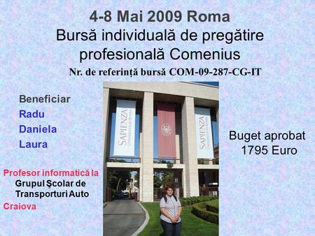 4-8 Mai 2009 Roma Bursă individuală de pregătire profesională Comenius Beneficiar Radu Daniela Laura Profesor informatică la Grupul Şcolar de Transporturi.