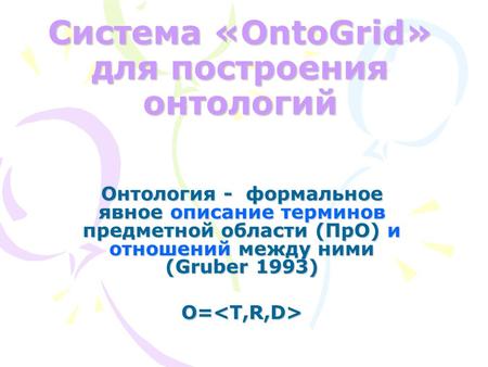 Система «OntoGrid» для построения онтологий Онтология - формальное явное описание терминов предметной области (ПрО) и отношений между ними (Gruber 1993)