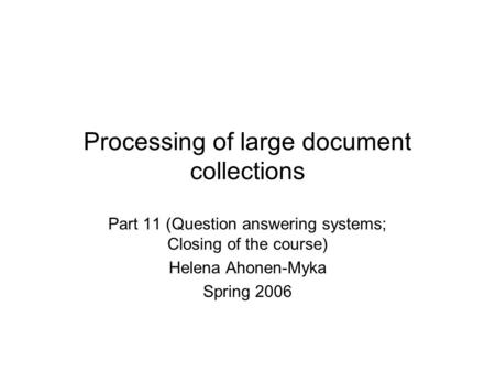 Processing of large document collections Part 11 (Question answering systems; Closing of the course) Helena Ahonen-Myka Spring 2006.