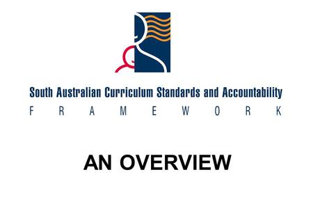 AN OVERVIEW. The South Australian Curriculum, Standards and Accountability Framework describes the curriculum Key Ideas and Learning Outcomes all learners.