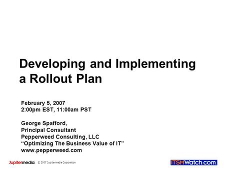 © 2007 Jupitermedia Corporation Developing and Implementing a Rollout Plan February 5, 2007 2:00pm EST, 11:00am PST George Spafford, Principal Consultant.