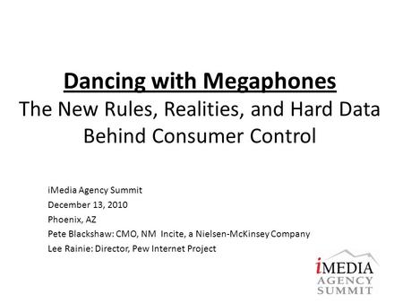 Dancing with Megaphones The New Rules, Realities, and Hard Data Behind Consumer Control iMedia Agency Summit December 13, 2010 Phoenix, AZ Pete Blackshaw: