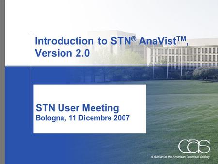 A division of the American Chemical Society Introduction to STN ® AnaVist TM, Version 2.0 STN User Meeting Bologna, 11 Dicembre 2007.